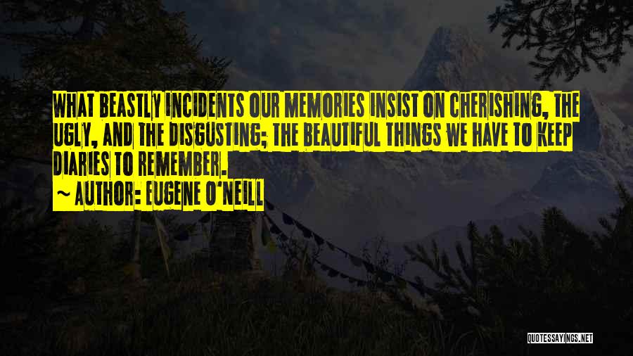 Eugene O'Neill Quotes: What Beastly Incidents Our Memories Insist On Cherishing, The Ugly, And The Disgusting; The Beautiful Things We Have To Keep