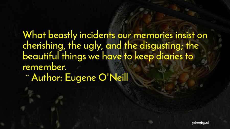 Eugene O'Neill Quotes: What Beastly Incidents Our Memories Insist On Cherishing, The Ugly, And The Disgusting; The Beautiful Things We Have To Keep
