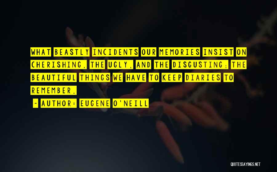 Eugene O'Neill Quotes: What Beastly Incidents Our Memories Insist On Cherishing, The Ugly, And The Disgusting; The Beautiful Things We Have To Keep