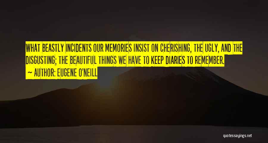Eugene O'Neill Quotes: What Beastly Incidents Our Memories Insist On Cherishing, The Ugly, And The Disgusting; The Beautiful Things We Have To Keep