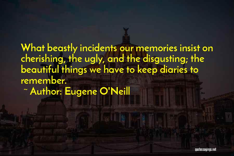 Eugene O'Neill Quotes: What Beastly Incidents Our Memories Insist On Cherishing, The Ugly, And The Disgusting; The Beautiful Things We Have To Keep