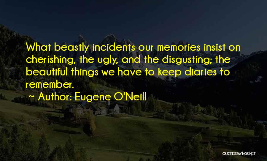 Eugene O'Neill Quotes: What Beastly Incidents Our Memories Insist On Cherishing, The Ugly, And The Disgusting; The Beautiful Things We Have To Keep
