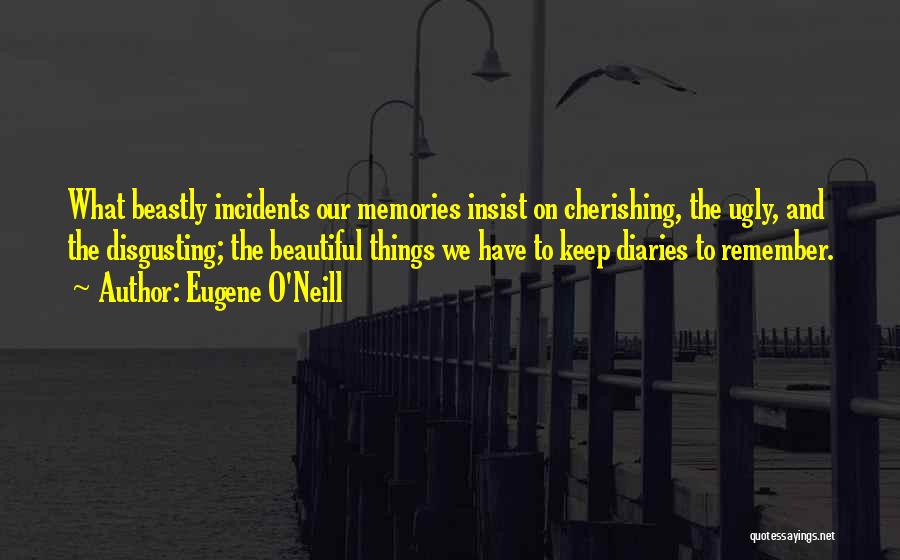 Eugene O'Neill Quotes: What Beastly Incidents Our Memories Insist On Cherishing, The Ugly, And The Disgusting; The Beautiful Things We Have To Keep