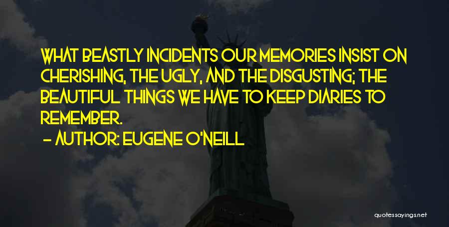 Eugene O'Neill Quotes: What Beastly Incidents Our Memories Insist On Cherishing, The Ugly, And The Disgusting; The Beautiful Things We Have To Keep