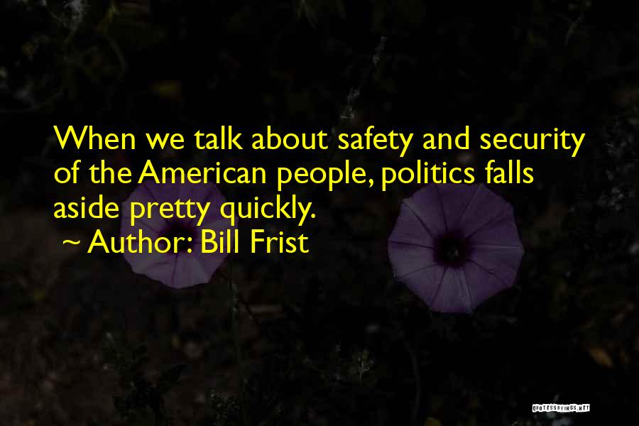 Bill Frist Quotes: When We Talk About Safety And Security Of The American People, Politics Falls Aside Pretty Quickly.
