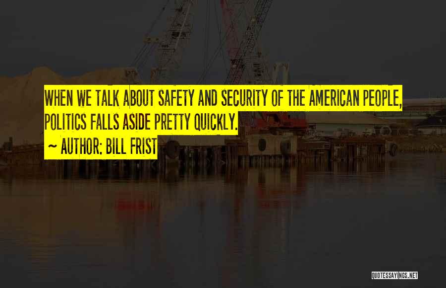 Bill Frist Quotes: When We Talk About Safety And Security Of The American People, Politics Falls Aside Pretty Quickly.