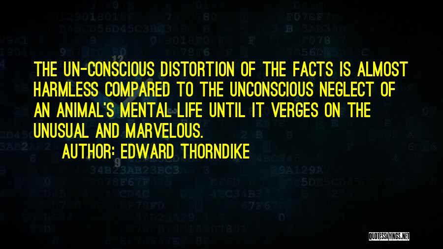 Edward Thorndike Quotes: The Un-conscious Distortion Of The Facts Is Almost Harmless Compared To The Unconscious Neglect Of An Animal's Mental Life Until
