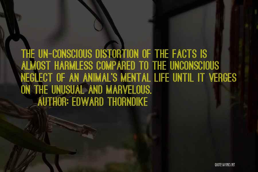 Edward Thorndike Quotes: The Un-conscious Distortion Of The Facts Is Almost Harmless Compared To The Unconscious Neglect Of An Animal's Mental Life Until