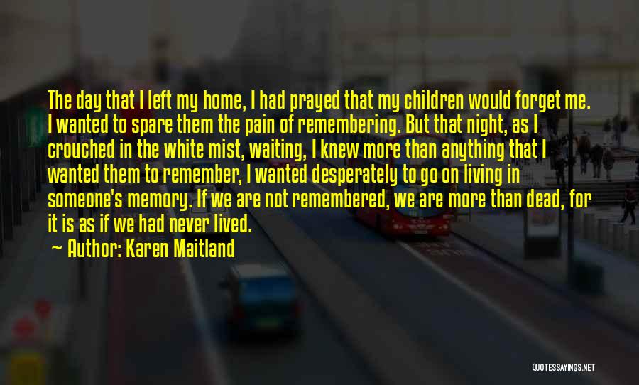 Karen Maitland Quotes: The Day That I Left My Home, I Had Prayed That My Children Would Forget Me. I Wanted To Spare