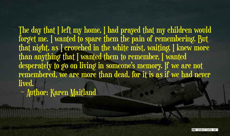 Karen Maitland Quotes: The Day That I Left My Home, I Had Prayed That My Children Would Forget Me. I Wanted To Spare