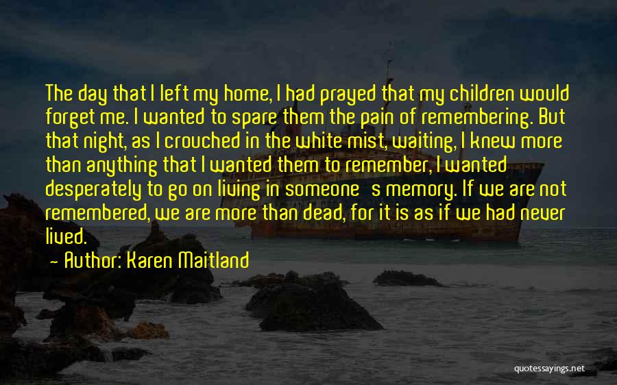 Karen Maitland Quotes: The Day That I Left My Home, I Had Prayed That My Children Would Forget Me. I Wanted To Spare