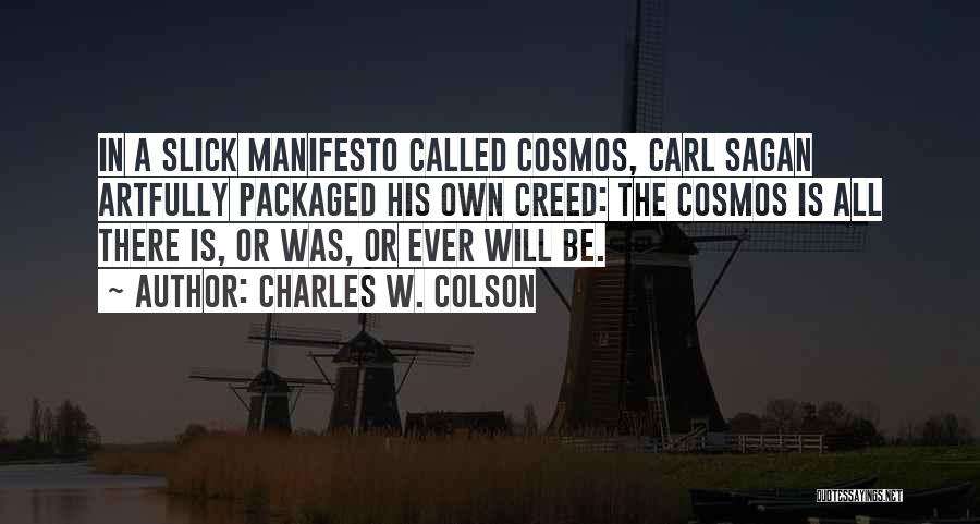 Charles W. Colson Quotes: In A Slick Manifesto Called Cosmos, Carl Sagan Artfully Packaged His Own Creed: The Cosmos Is All There Is, Or