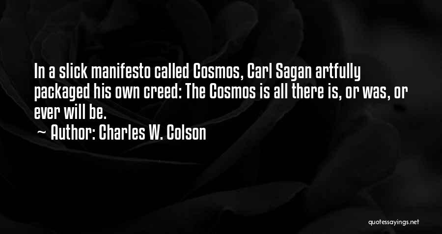 Charles W. Colson Quotes: In A Slick Manifesto Called Cosmos, Carl Sagan Artfully Packaged His Own Creed: The Cosmos Is All There Is, Or