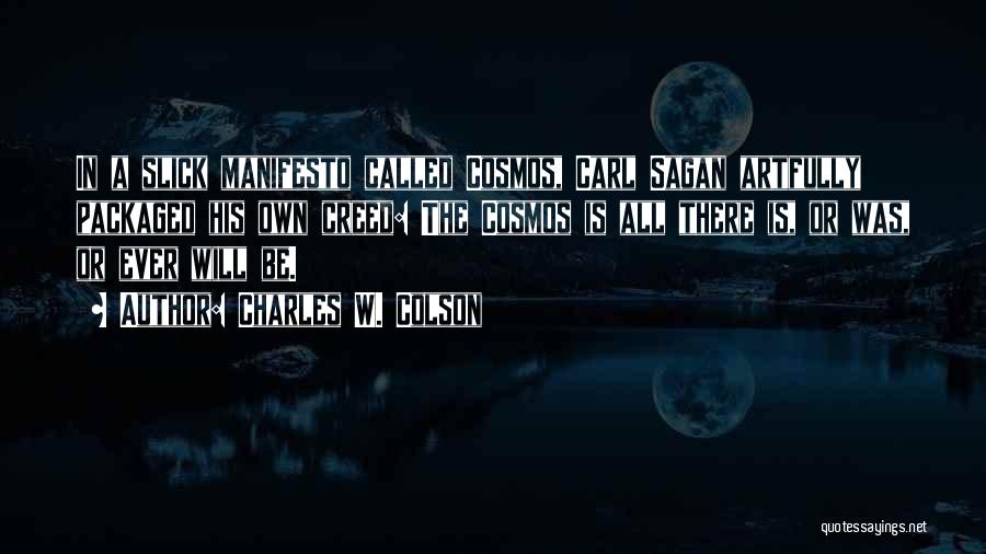 Charles W. Colson Quotes: In A Slick Manifesto Called Cosmos, Carl Sagan Artfully Packaged His Own Creed: The Cosmos Is All There Is, Or