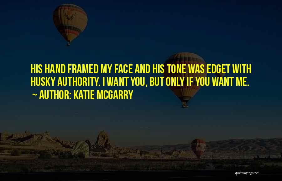 Katie McGarry Quotes: His Hand Framed My Face And His Tone Was Edget With Husky Authority. I Want You, But Only If You