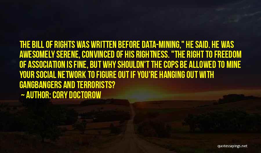 Cory Doctorow Quotes: The Bill Of Rights Was Written Before Data-mining, He Said. He Was Awesomely Serene, Convinced Of His Rightness. The Right