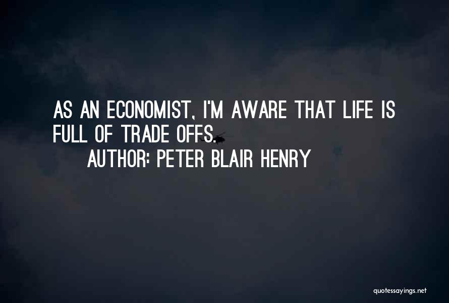 Peter Blair Henry Quotes: As An Economist, I'm Aware That Life Is Full Of Trade Offs.