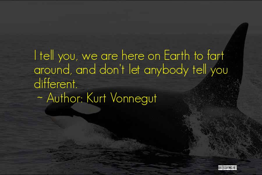 Kurt Vonnegut Quotes: I Tell You, We Are Here On Earth To Fart Around, And Don't Let Anybody Tell You Different.
