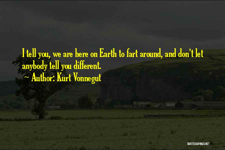 Kurt Vonnegut Quotes: I Tell You, We Are Here On Earth To Fart Around, And Don't Let Anybody Tell You Different.