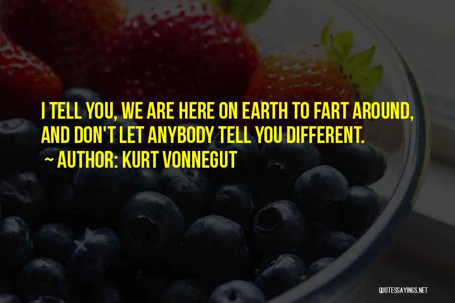 Kurt Vonnegut Quotes: I Tell You, We Are Here On Earth To Fart Around, And Don't Let Anybody Tell You Different.