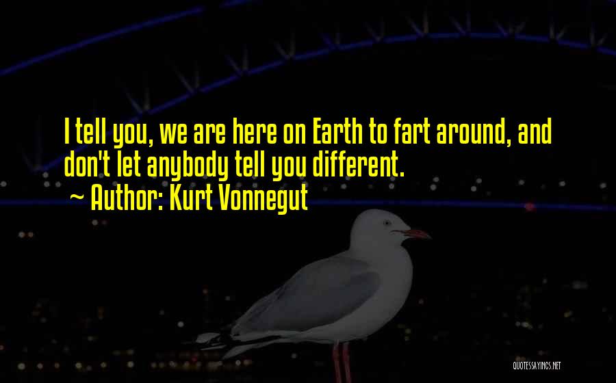 Kurt Vonnegut Quotes: I Tell You, We Are Here On Earth To Fart Around, And Don't Let Anybody Tell You Different.