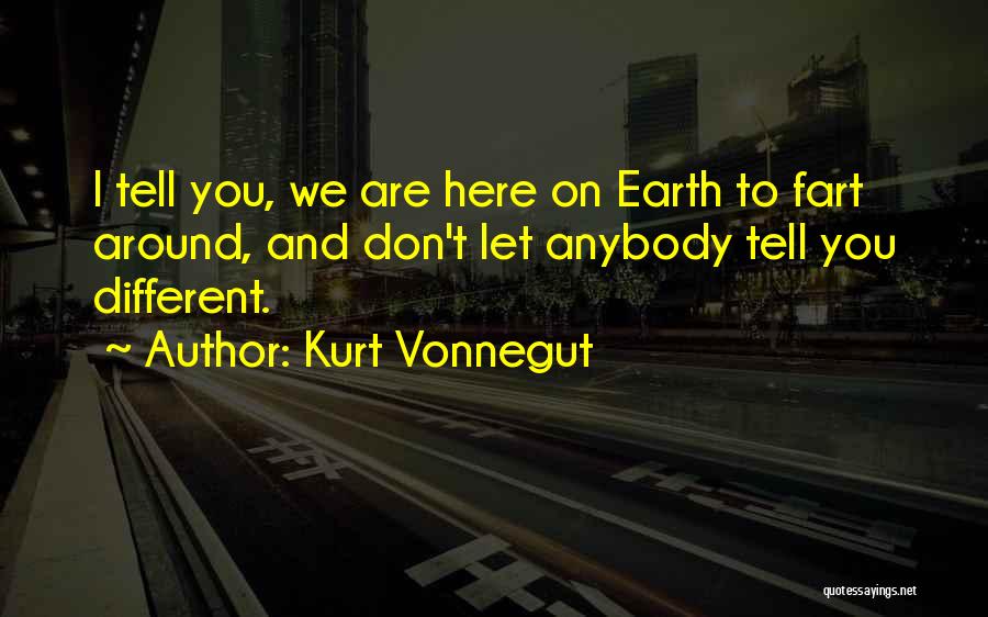 Kurt Vonnegut Quotes: I Tell You, We Are Here On Earth To Fart Around, And Don't Let Anybody Tell You Different.
