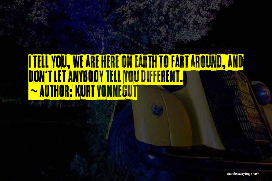 Kurt Vonnegut Quotes: I Tell You, We Are Here On Earth To Fart Around, And Don't Let Anybody Tell You Different.