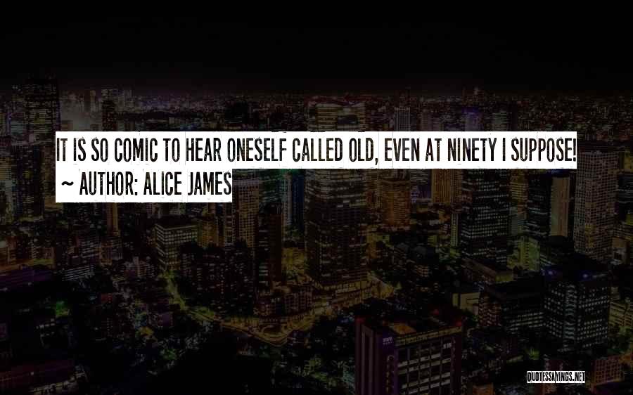Alice James Quotes: It Is So Comic To Hear Oneself Called Old, Even At Ninety I Suppose!