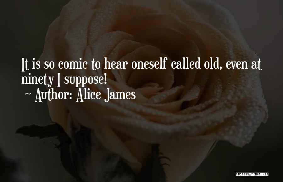 Alice James Quotes: It Is So Comic To Hear Oneself Called Old, Even At Ninety I Suppose!