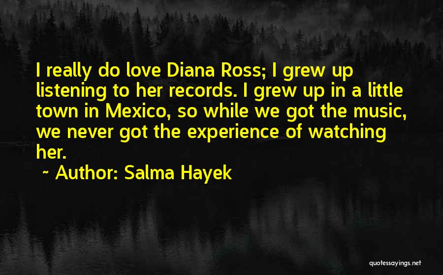 Salma Hayek Quotes: I Really Do Love Diana Ross; I Grew Up Listening To Her Records. I Grew Up In A Little Town