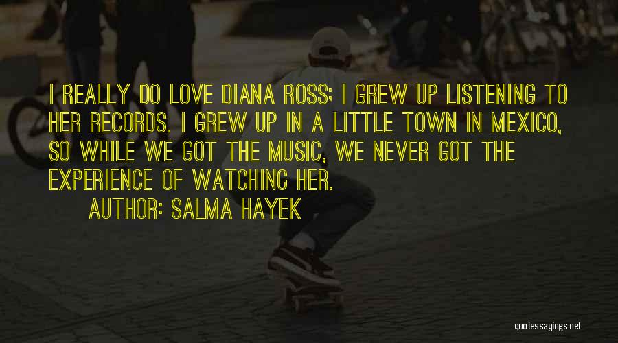 Salma Hayek Quotes: I Really Do Love Diana Ross; I Grew Up Listening To Her Records. I Grew Up In A Little Town