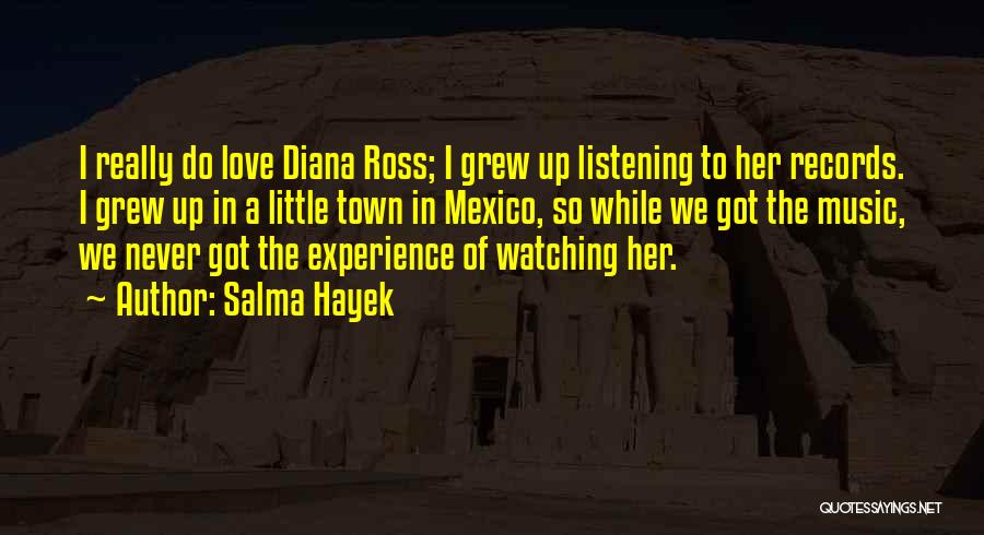 Salma Hayek Quotes: I Really Do Love Diana Ross; I Grew Up Listening To Her Records. I Grew Up In A Little Town