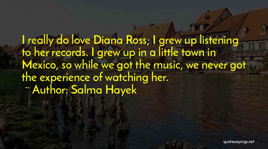 Salma Hayek Quotes: I Really Do Love Diana Ross; I Grew Up Listening To Her Records. I Grew Up In A Little Town