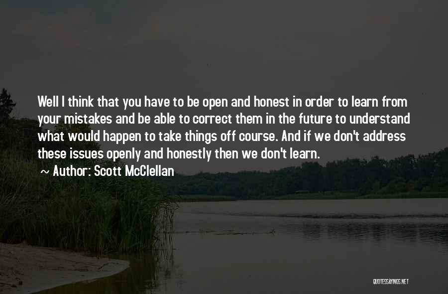 Scott McClellan Quotes: Well I Think That You Have To Be Open And Honest In Order To Learn From Your Mistakes And Be