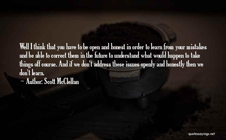 Scott McClellan Quotes: Well I Think That You Have To Be Open And Honest In Order To Learn From Your Mistakes And Be