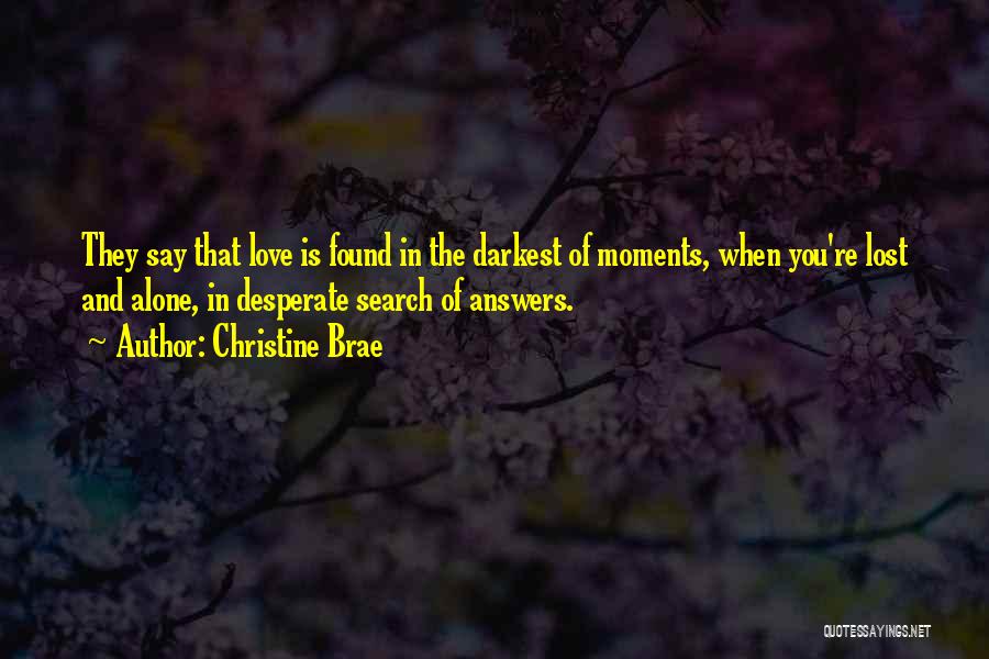 Christine Brae Quotes: They Say That Love Is Found In The Darkest Of Moments, When You're Lost And Alone, In Desperate Search Of