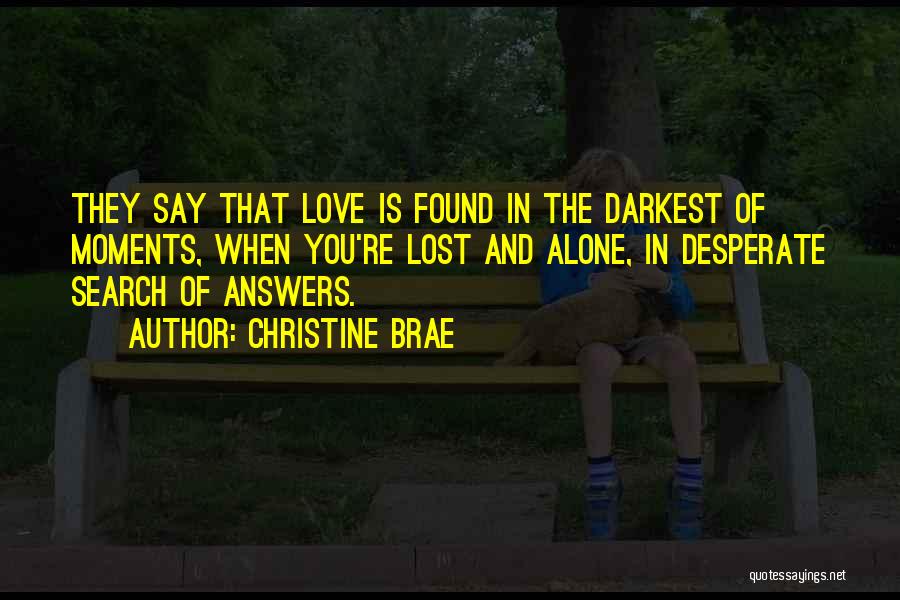 Christine Brae Quotes: They Say That Love Is Found In The Darkest Of Moments, When You're Lost And Alone, In Desperate Search Of