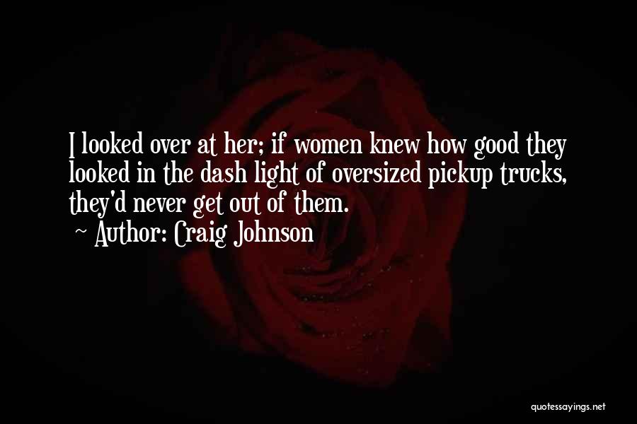 Craig Johnson Quotes: I Looked Over At Her; If Women Knew How Good They Looked In The Dash Light Of Oversized Pickup Trucks,