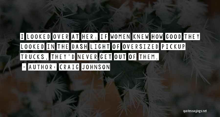 Craig Johnson Quotes: I Looked Over At Her; If Women Knew How Good They Looked In The Dash Light Of Oversized Pickup Trucks,