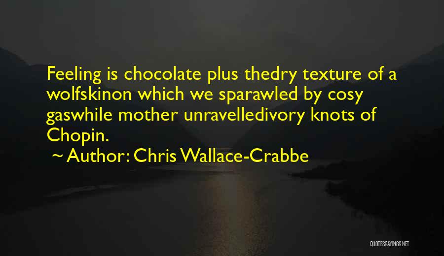 Chris Wallace-Crabbe Quotes: Feeling Is Chocolate Plus Thedry Texture Of A Wolfskinon Which We Sparawled By Cosy Gaswhile Mother Unravelledivory Knots Of Chopin.