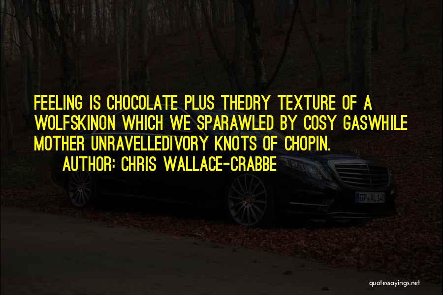 Chris Wallace-Crabbe Quotes: Feeling Is Chocolate Plus Thedry Texture Of A Wolfskinon Which We Sparawled By Cosy Gaswhile Mother Unravelledivory Knots Of Chopin.