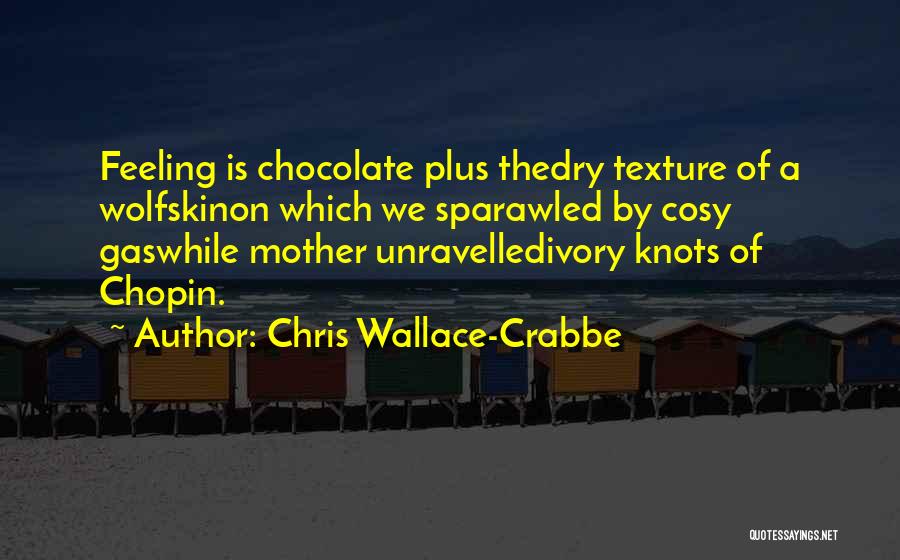 Chris Wallace-Crabbe Quotes: Feeling Is Chocolate Plus Thedry Texture Of A Wolfskinon Which We Sparawled By Cosy Gaswhile Mother Unravelledivory Knots Of Chopin.