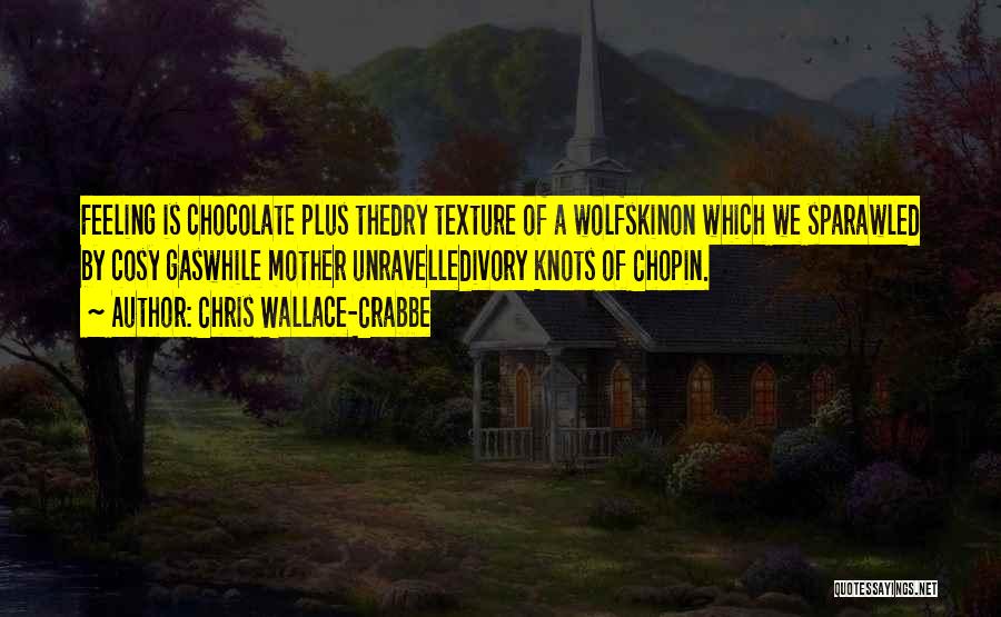 Chris Wallace-Crabbe Quotes: Feeling Is Chocolate Plus Thedry Texture Of A Wolfskinon Which We Sparawled By Cosy Gaswhile Mother Unravelledivory Knots Of Chopin.