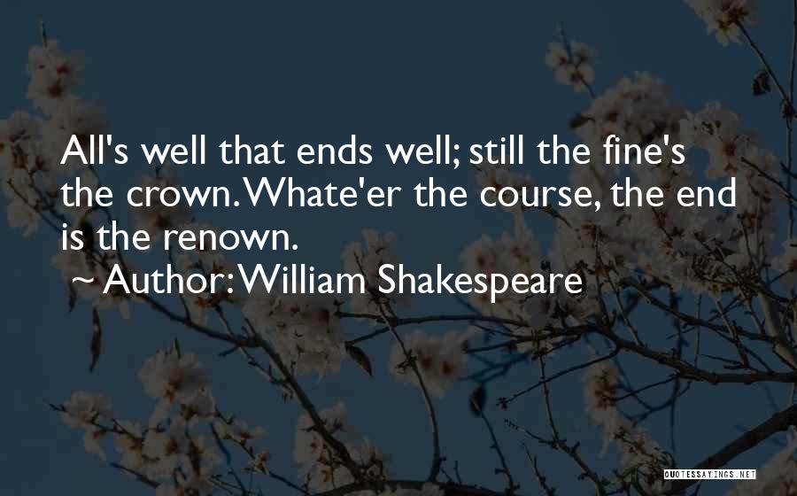 William Shakespeare Quotes: All's Well That Ends Well; Still The Fine's The Crown. Whate'er The Course, The End Is The Renown.