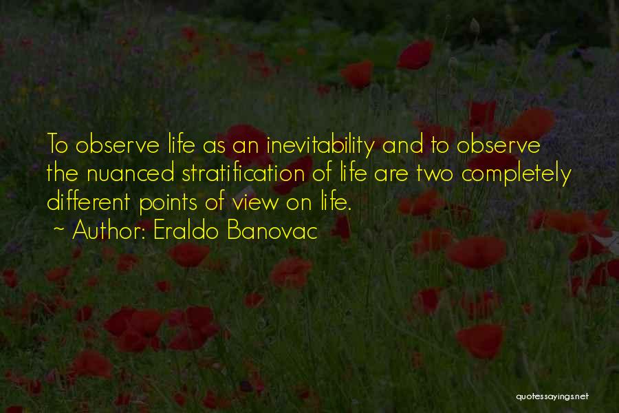 Eraldo Banovac Quotes: To Observe Life As An Inevitability And To Observe The Nuanced Stratification Of Life Are Two Completely Different Points Of
