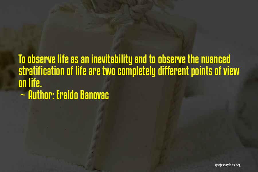 Eraldo Banovac Quotes: To Observe Life As An Inevitability And To Observe The Nuanced Stratification Of Life Are Two Completely Different Points Of