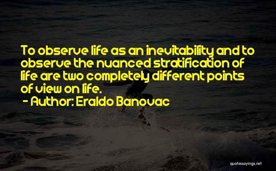 Eraldo Banovac Quotes: To Observe Life As An Inevitability And To Observe The Nuanced Stratification Of Life Are Two Completely Different Points Of