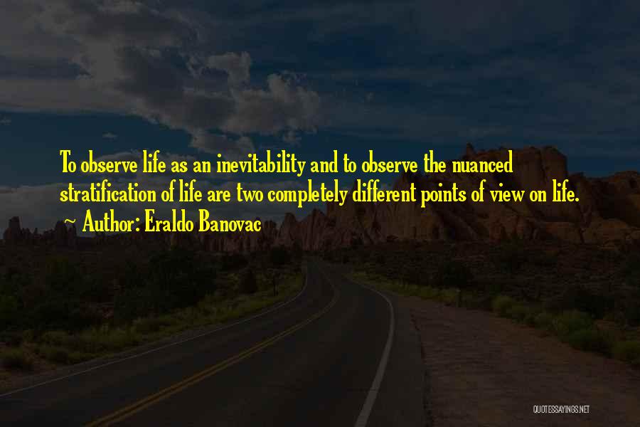 Eraldo Banovac Quotes: To Observe Life As An Inevitability And To Observe The Nuanced Stratification Of Life Are Two Completely Different Points Of