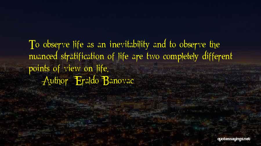 Eraldo Banovac Quotes: To Observe Life As An Inevitability And To Observe The Nuanced Stratification Of Life Are Two Completely Different Points Of