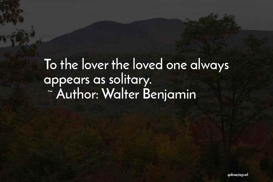 Walter Benjamin Quotes: To The Lover The Loved One Always Appears As Solitary.